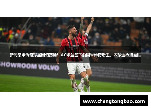 新闻意甲传奇球星回归赛场！AC米兰签下前国米传奇后卫，令球迷热泪盈眶