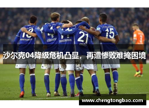 沙尔克04降级危机凸显，再遭惨败难掩困境