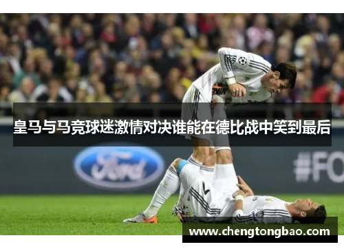 皇马与马竞球迷激情对决谁能在德比战中笑到最后