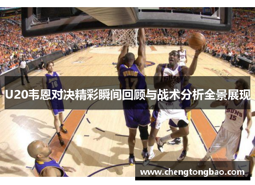U20韦恩对决精彩瞬间回顾与战术分析全景展现